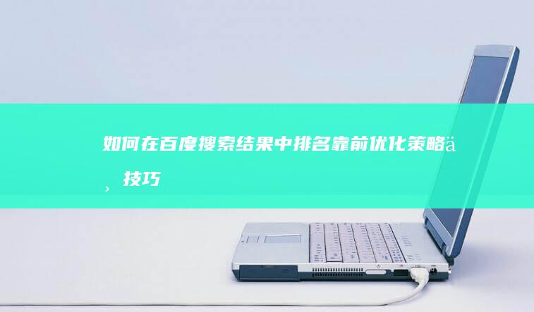 如何在百度搜索结果中排名靠前：优化策略与技巧