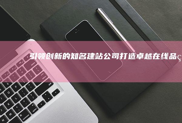 引领创新的知名建站公司：打造卓越在线品牌