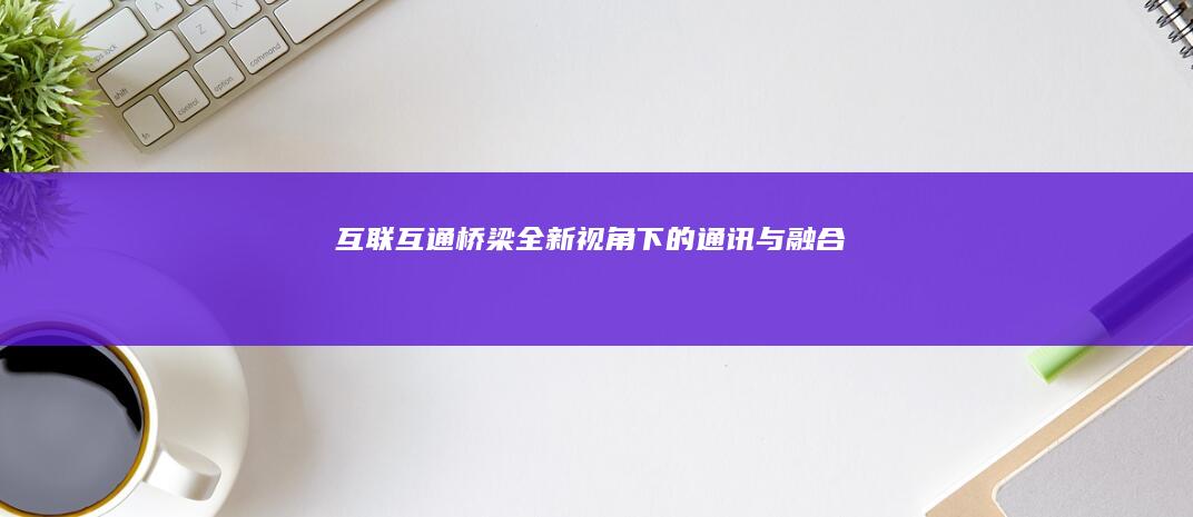 互联互通：桥梁全新视角下的通讯与融合