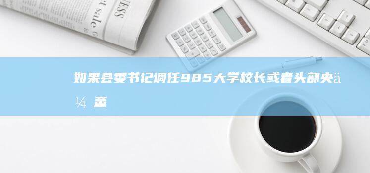 如果县委书记调任985大学校长或者头部央企董事长，算不算明升暗降？