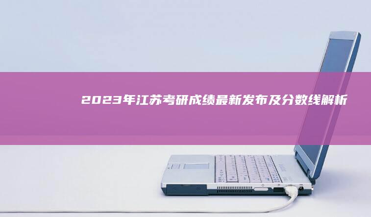 2023年江苏考研成绩最新发布及分数线解析